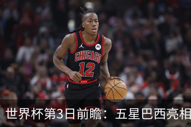 世界杯第3日前瞻：五星巴西亮相 亚足联球队面临“欧洲大考”