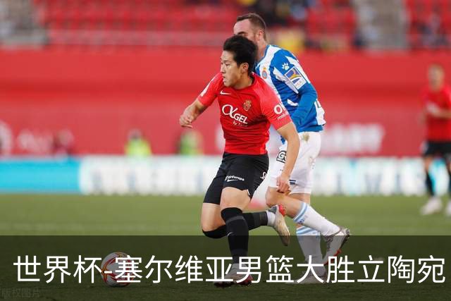 世界杯-塞尔维亚男篮大胜立陶宛 率先晋级四强
