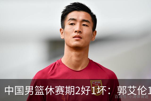 中国男篮休赛期2好1坏：郭艾伦19场变自由身，陈盈骏降薪续约，崔永熙代言国家队破局