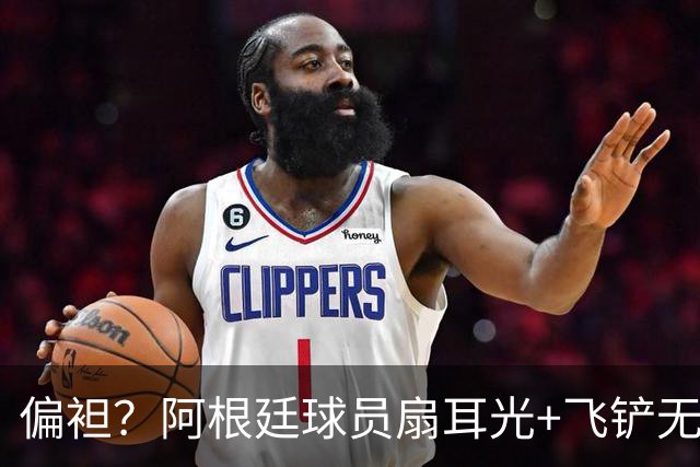 偏袒？阿根廷球员扇耳光+飞铲无牌 罗梅罗疑似连场逃黄