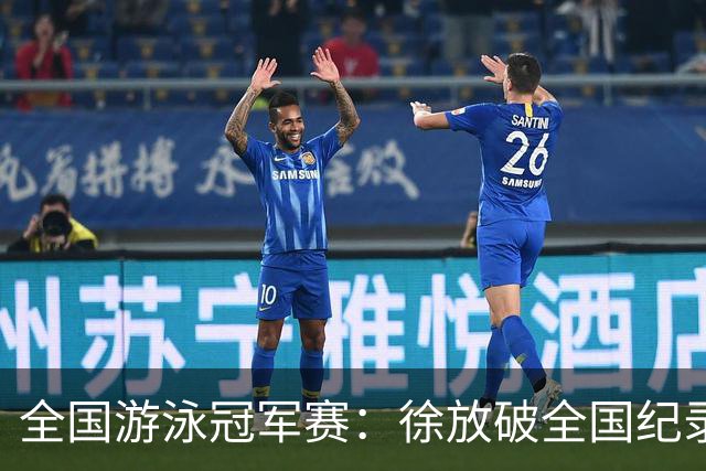 全国游泳冠军赛：徐放破全国纪录 于子迪刷新个人最佳