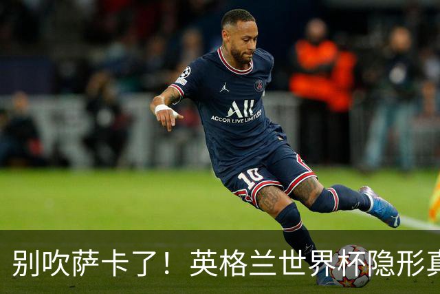 别吹萨卡了！英格兰世界杯隐形真核！不是凯恩也不是贝林厄姆