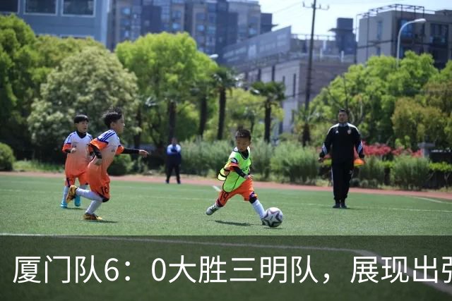 厦门队6：0大胜三明队，展现出强大实力与拼搏精神！