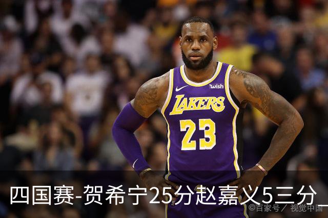 四国赛-贺希宁25分赵嘉义5三分 中国男篮再胜喀麦隆