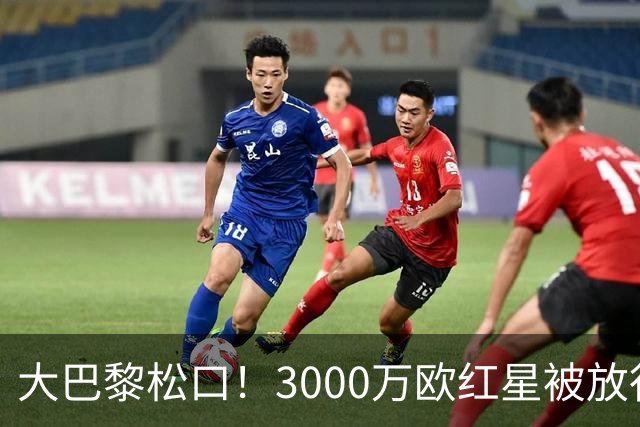 大巴黎松口！3000万欧红星被放行 维拉该不该接盘？