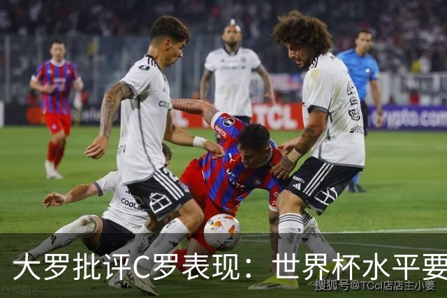 大罗批评C罗表现：世界杯水平要高得多 他身体已达到极限