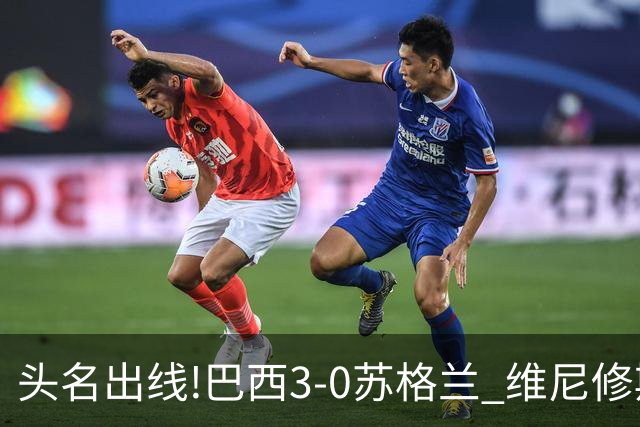 头名出线!巴西3-0苏格兰 维尼修斯双响库尼亚破门 内马尔替补登场
