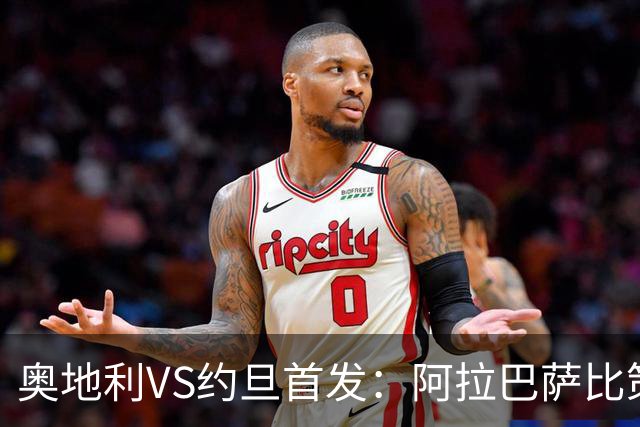 奥地利VS约旦首发：阿拉巴萨比策先发 阿瑙替补待命
