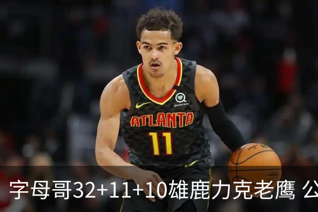 字母哥32+11+10雄鹿力克老鹰 公牛擒鹈鹕2连胜