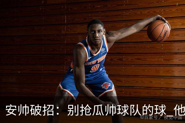 安帅破招：别抢瓜帅球队的球 他会自己传给你