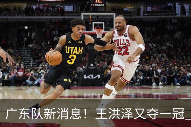 广东队新消息！王洪泽又夺一冠 周鹏回归宏远 徐杰不舍杜润旺离队