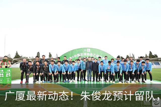 广厦最新动态！朱俊龙预计留队，主力阵容或将保留，胡金秋成最大悬念