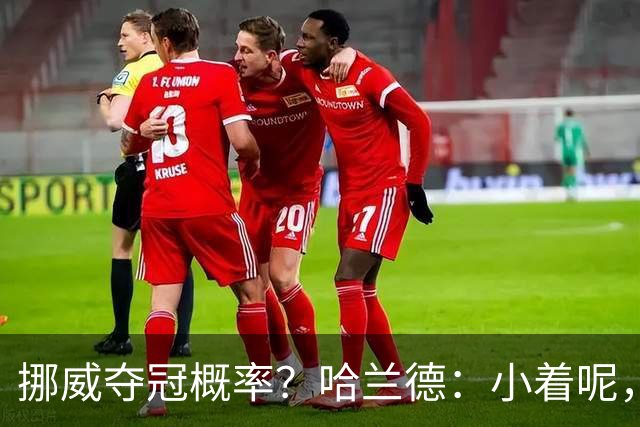 挪威夺冠概率？哈兰德：小着呢，英格兰是热门，你应该给他们压力