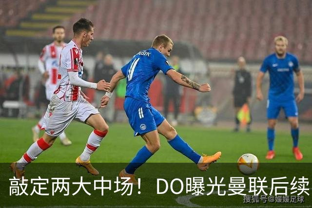 敲定两大中场！DO曝光曼联后续引援计划，6000万求购边卫暗藏变数
