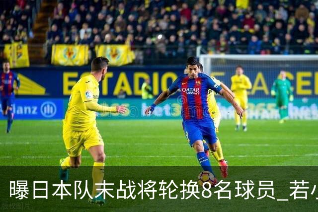 曝日本队末战将轮换8名球员 若小组第二出线大概率对阵巴西