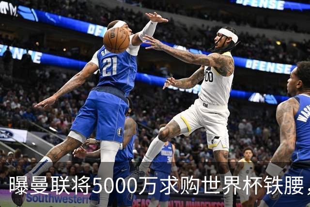 曝曼联将5000万求购世界杯铁腰，对方要求加价！买戈麦斯有两优势