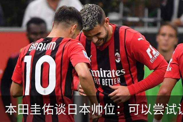 本田圭佑谈日本帅位：可以尝试让我执教1年 没拿到亚洲杯直接下课