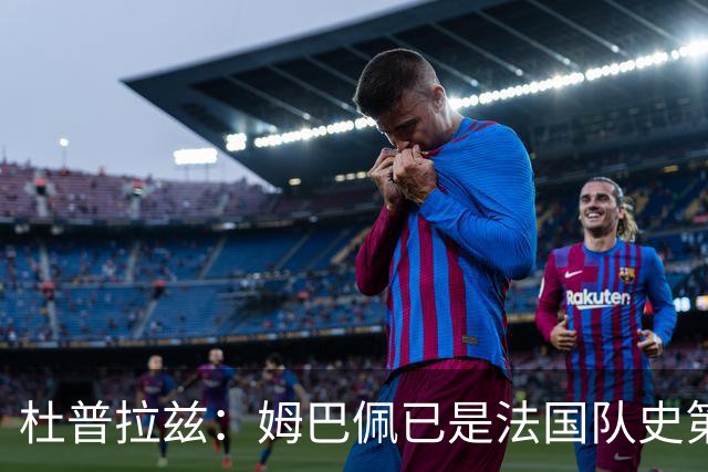 杜普拉兹：姆巴佩已是法国队史第一人，超越了齐达内、普拉蒂尼