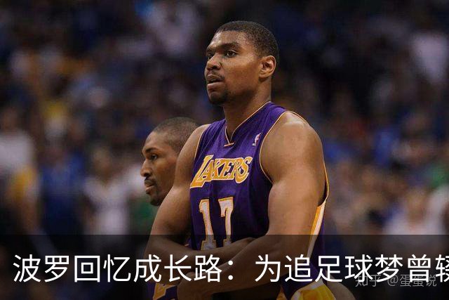 波罗回忆成长路：为追足球梦曾辍学，父母为了生计吃了很多苦