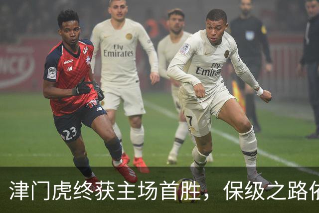 津门虎终获主场首胜，保级之路依旧艰辛！