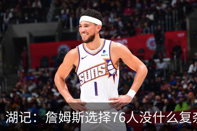 湖记：詹姆斯选择76人没什么复杂理由 纯粹是觉得76人夺冠概率大