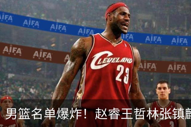 男篮名单爆炸！赵睿王哲林张镇麟全落选，但最扎心是高诗岩进去了