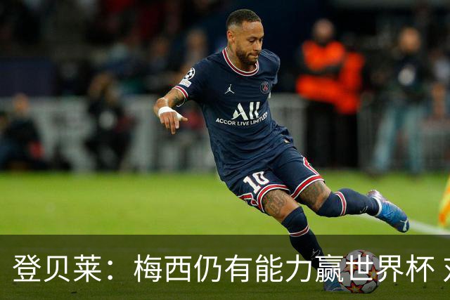 登贝莱：梅西仍有能力赢世界杯 对姆巴佩的批评太苛刻