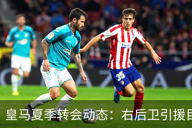 皇马夏季转会动态：右后卫引援目标邓弗里斯与波罗的全景解析