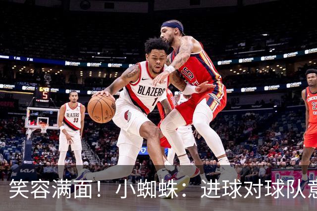 笑容满面！小蜘蛛：进球对球队意义重大，对前锋而言进球也很重要