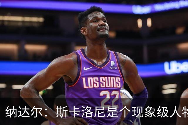 纳达尔：斯卡洛尼是个现象级人物，但看好西班牙2-1胜阿根廷