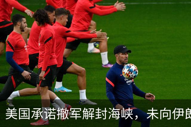美国承诺撤军解封海峡，未向伊朗男足发放世界杯签证，队长或因革命卫队经历受阻