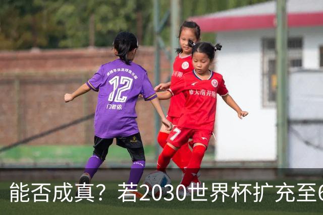 能否成真？若2030世界杯扩充至64队，将是历史首次连续两届扩军