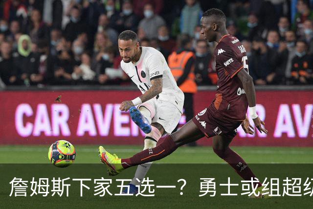 詹姆斯下家五选一？勇士或组超级五巨头