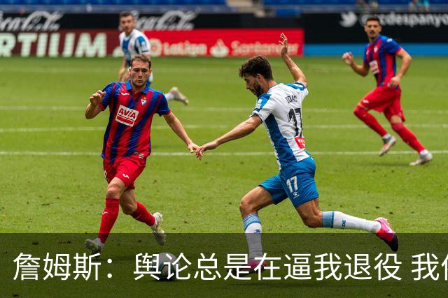 詹姆斯：舆论总是在逼我退役 我依然热爱比赛&为何不能继续打球？