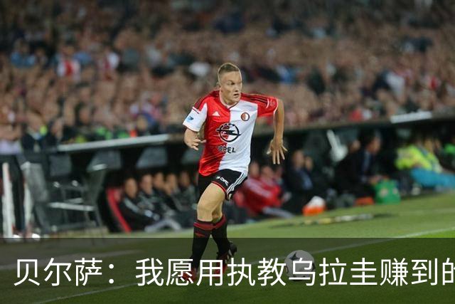 贝尔萨：我愿用执教乌拉圭赚到的钱，换球队世界杯夺冠或进四强