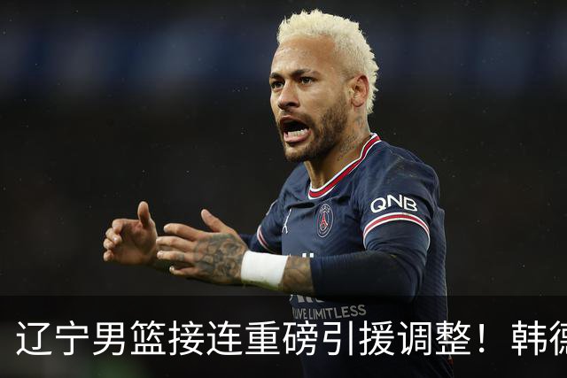 辽宁男篮接连重磅引援调整！韩德君重返队伍，郭艾伦回归无望，杨鸣或将无落脚之处