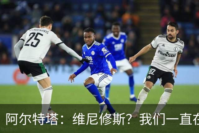 阿尔特塔：维尼修斯？我们一直在努力提升和进化球队