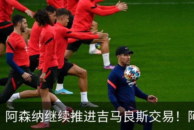 阿森纳继续推进吉马良斯交易！阿斯：阿尔特塔已亲自对接维尼修斯