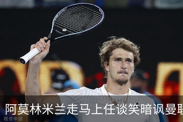 阿莫林米兰走马上任谈笑暗讽曼联，下月倒戈老东家！拉爵怒省1000万