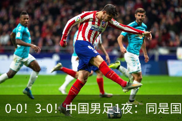 0-0！3-0！中国男足1夜：同是国家队，差距这么大？老大哥没面子