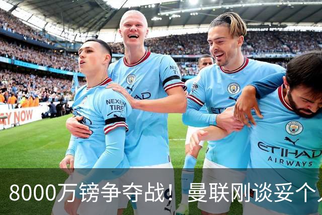 8000万镑争夺战！曼联刚谈妥个人条款，热刺携更高薪资杀出截胡