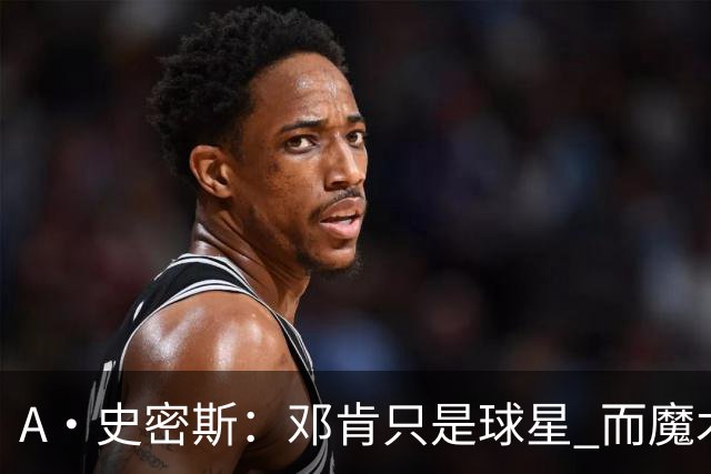 A·史密斯：邓肯只是球星 而魔术师乔丹科比詹库是超级巨星